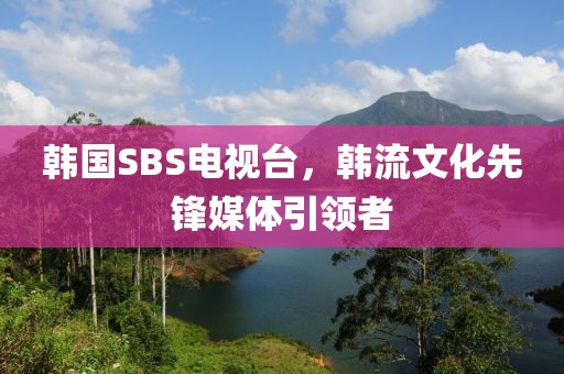 韩国SBS电视台，韩流文化先锋媒体引领者