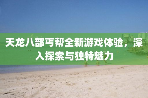 天龙八部丐帮全新游戏体验，深入探索与独特魅力