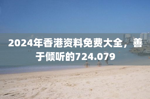 2024年香港资料免费大全，善于倾听的724.079