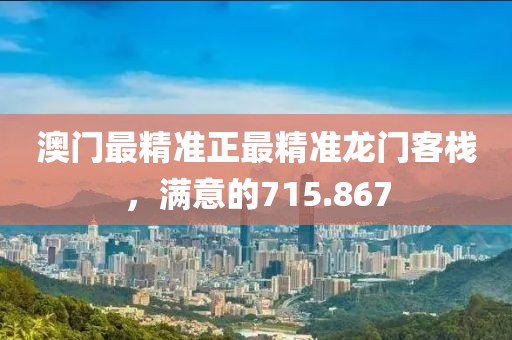 澳门最精准正最精准龙门客栈，满意的715.867