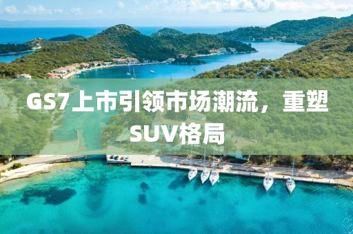 GS7上市引领市场潮流，重塑SUV格局