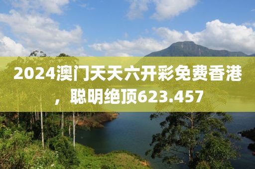 2024澳门天天六开彩免费香港，聪明绝顶623.457