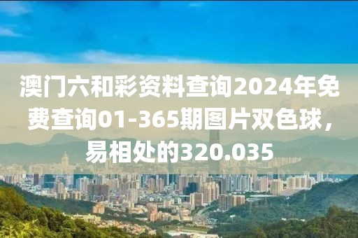 澳门六和彩资料查询2024年免费查询01-365期图片双色球，易相处的320.035