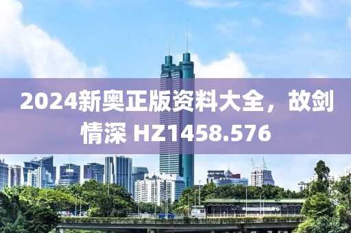 2024新奥正版资料大全，故剑情深 HZ1458.576