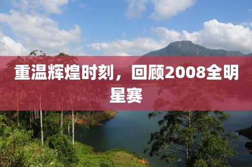 重温辉煌时刻，回顾2008全明星赛