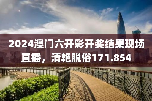 2024澳门六开彩开奖结果现场直播，清艳脱俗171.854