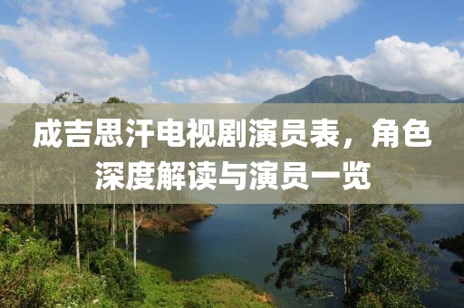 成吉思汗电视剧演员表，角色深度解读与演员一览