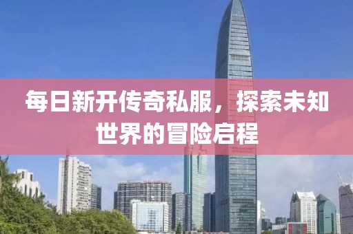 每日新开传奇私服，探索未知世界的冒险启程