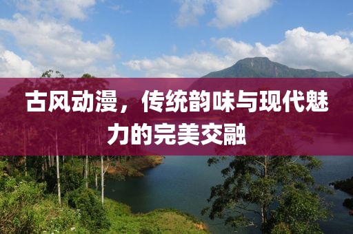 古风动漫，传统韵味与现代魅力的完美交融