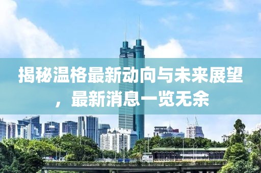 揭秘温格最新动向与未来展望，最新消息一览无余