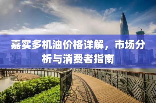 嘉实多机油价格详解，市场分析与消费者指南