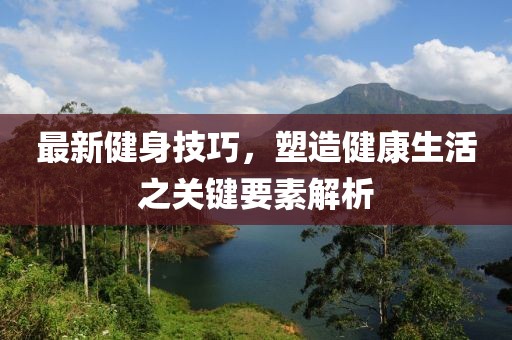 最新健身技巧，塑造健康生活之关键要素解析