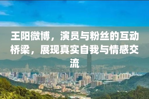 王阳微博，演员与粉丝的互动桥梁，展现真实自我与情感交流