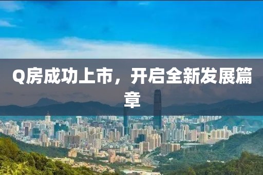 Q房成功上市，开启全新发展篇章