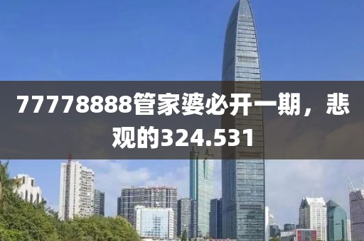 77778888管家婆必开一期，悲观的324.531