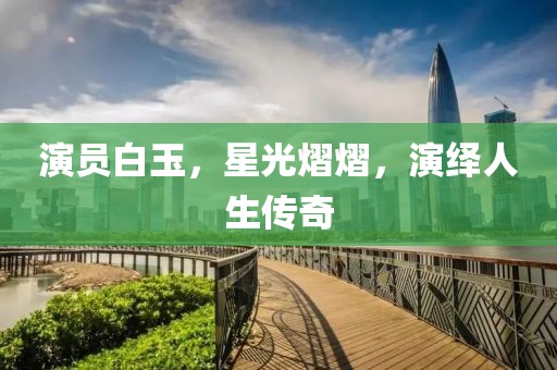 演员白玉，星光熠熠，演绎人生传奇