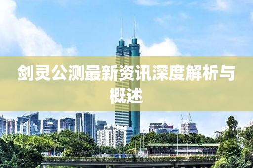 剑灵公测最新资讯深度解析与概述