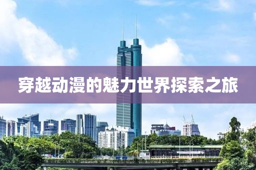 穿越动漫的魅力世界探索之旅