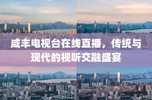 咸丰电视台在线直播，传统与现代的视听交融盛宴