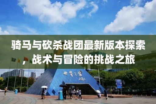 骑马与砍杀战团最新版本探索，战术与冒险的挑战之旅