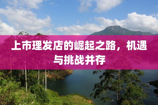 上市理发店的崛起之路，机遇与挑战并存