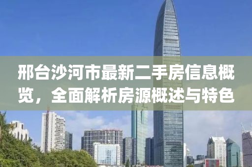 邢台沙河市最新二手房信息概览，全面解析房源概述与特色