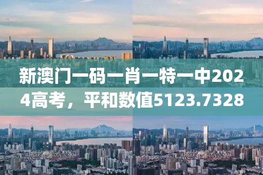 新澳门一码一肖一特一中2024高考，平和数值5123.7328