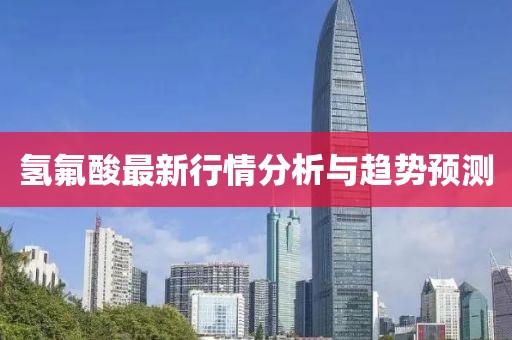 氢氟酸最新行情分析与趋势预测