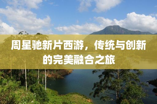 周星驰新片西游，传统与创新的完美融合之旅