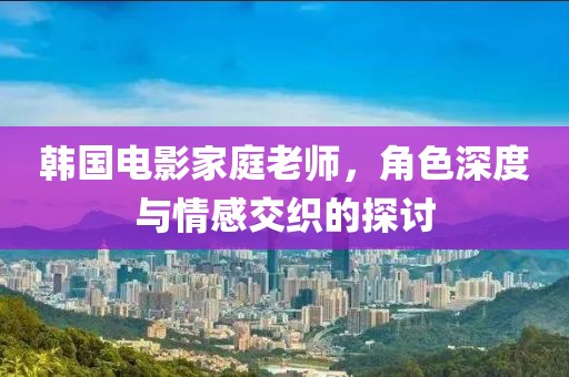 韩国电影家庭老师，角色深度与情感交织的探讨