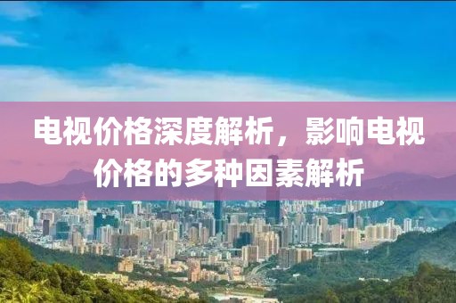 电视价格深度解析，影响电视价格的多种因素解析