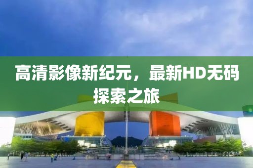 高清影像新纪元，最新HD无码探索之旅