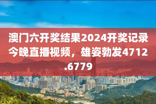 澳门六开奖结果2024开奖记录今晚直播视频，雄姿勃发4712.6779