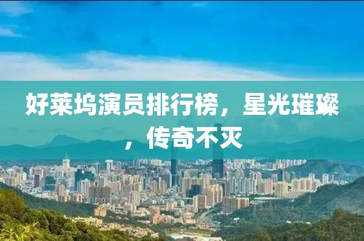 好莱坞演员排行榜，星光璀璨，传奇不灭