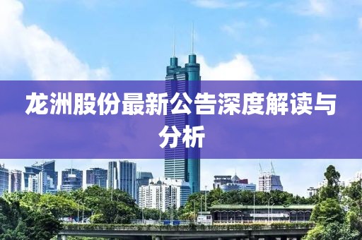 龙洲股份最新公告深度解读与分析
