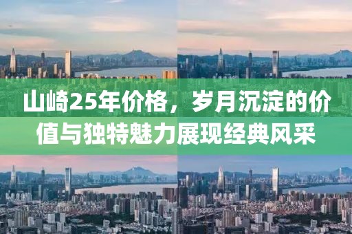 山崎25年价格，岁月沉淀的价值与独特魅力展现经典风采