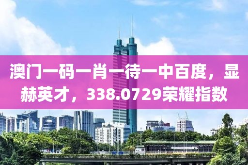 澳门一码一肖一待一中百度，显赫英才，338.0729荣耀指数