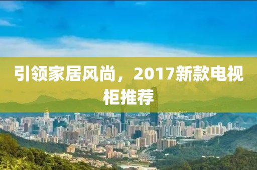 引领家居风尚，2017新款电视柜推荐