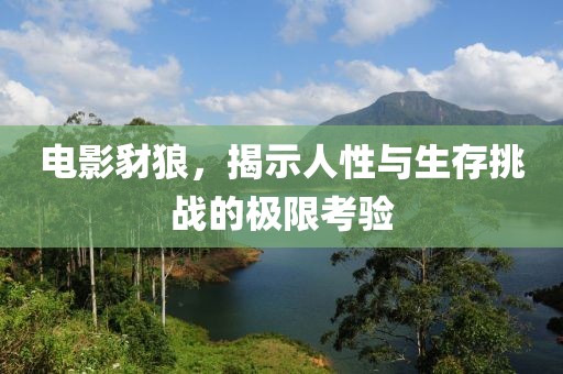 电影豺狼，揭示人性与生存挑战的极限考验