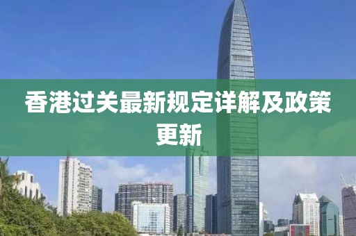 香港过关最新规定详解及政策更新