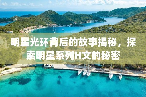 明星光环背后的故事揭秘，探索明星系列H文的秘密
