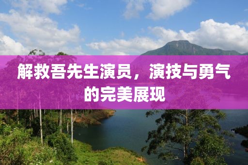 解救吾先生演员，演技与勇气的完美展现