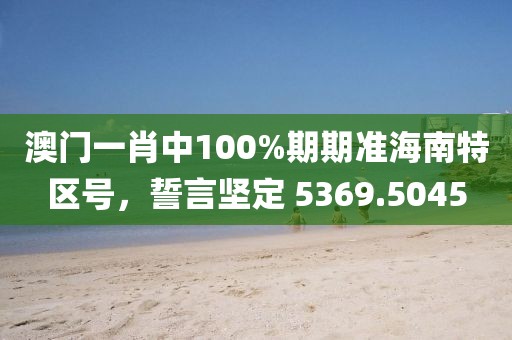 澳门一肖中100%期期准海南特区号，誓言坚定 5369.5045