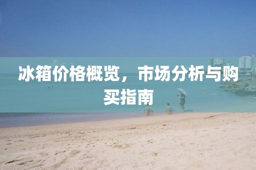 冰箱价格概览，市场分析与购买指南