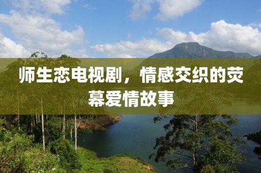 师生恋电视剧，情感交织的荧幕爱情故事