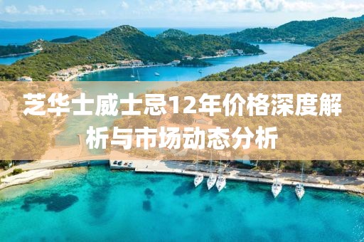 芝华士威士忌12年价格深度解析与市场动态分析