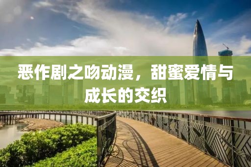 恶作剧之吻动漫，甜蜜爱情与成长的交织