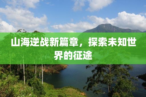 山海逆战新篇章，探索未知世界的征途