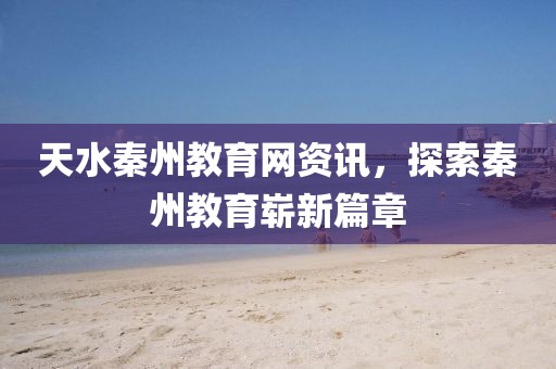 天水秦州教育网资讯，探索秦州教育崭新篇章