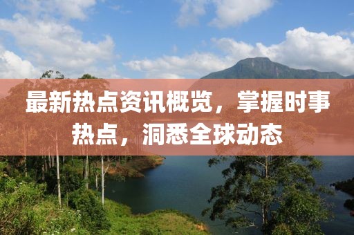 最新热点资讯概览，掌握时事热点，洞悉全球动态